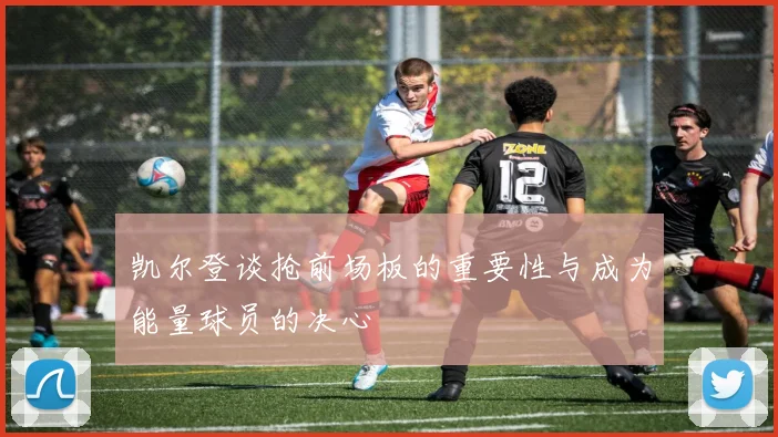 凯尔登谈抢前场板的重要性与成为能量球员的决心