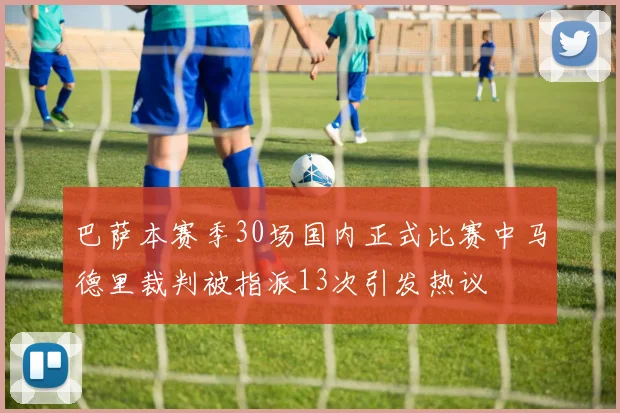 巴萨本赛季30场国内正式比赛中马德里裁判被指派13次引发热议