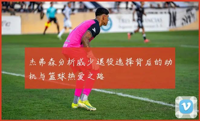 杰弗森分析威少退役选择背后的动机与篮球热爱之路