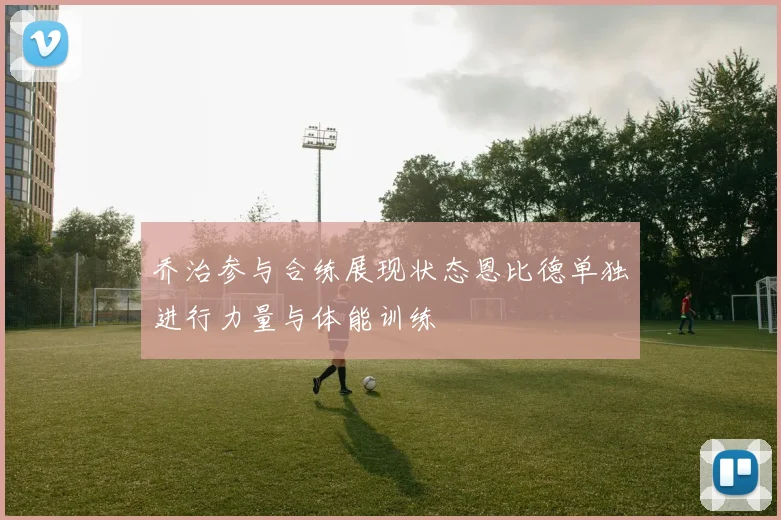 乔治参与合练展现状态恩比德单独进行力量与体能训练