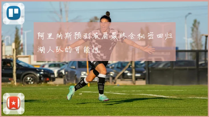 阿里纳斯预测浓眉最终会秘密回归湖人队的可能性