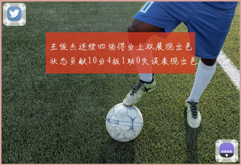 王俊杰连续四场得分上双展现出色状态贡献10分4板1助0失误表现出色