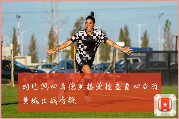 姆巴佩回马德里接受检查首回合对曼城出战存疑