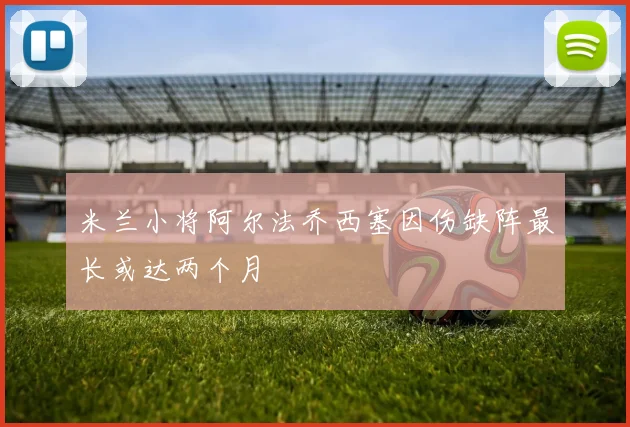 米兰小将阿尔法乔西塞因伤缺阵最长或达两个月
