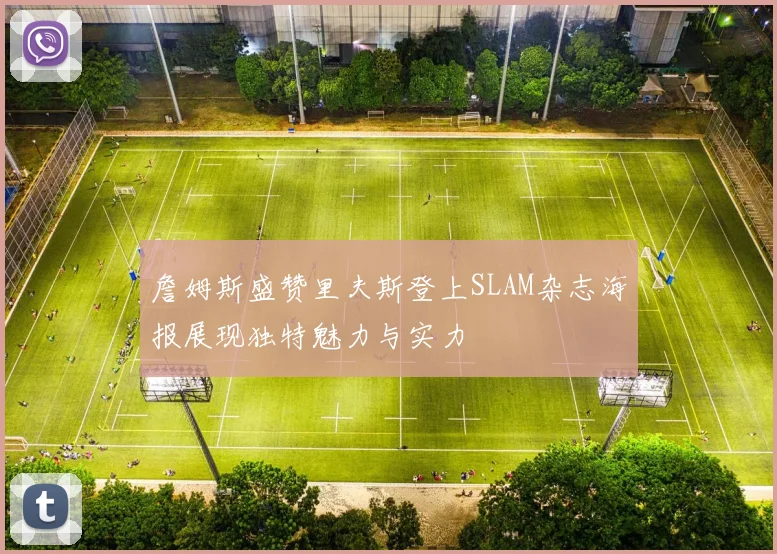 詹姆斯盛赞里夫斯登上SLAM杂志海报展现独特魅力与实力