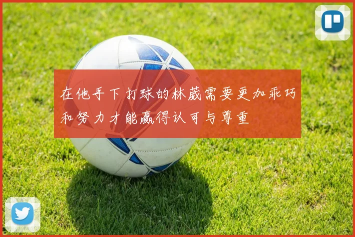在他手下打球的林葳需要更加乖巧和努力才能赢得认可与尊重