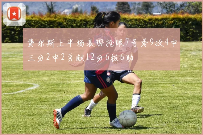 费尔斯上半场表现抢眼7号秀9投4中三分2中2贡献12分6板6助