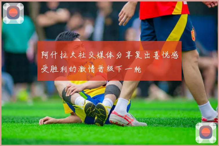 阿什拉夫社交媒体分享复出喜悦感受胜利的激情晋级下一轮