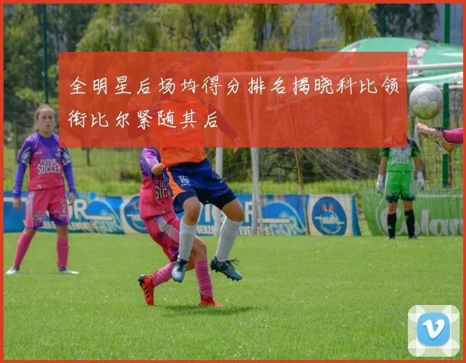 全明星后场均得分排名揭晓科比领衔比尔紧随其后