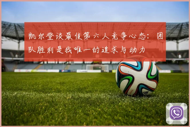 凯尔登谈最佳第六人竞争心态：团队胜利是我唯一的追求与动力