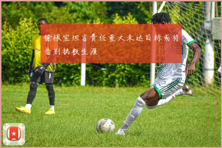 徐根宝坦言责任重大未达目标或将告别执教生涯