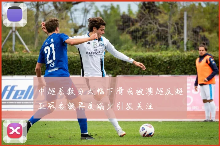 中超系数分大幅下滑或被澳超反超亚冠名额再度减少引发关注
