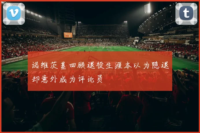 诺维茨基回顾退役生涯本以为隐退却意外成为评论员