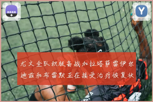 尤文全队积极备战加拉塔萨雷伊尔迪兹和布雷默正在接受治疗恢复状态