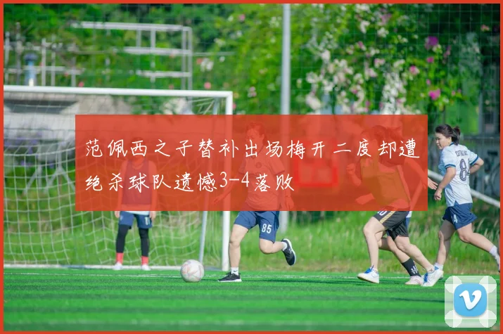 范佩西之子替补出场梅开二度却遭绝杀球队遗憾3-4落败