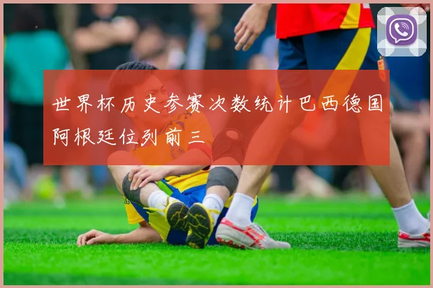 世界杯历史参赛次数统计巴西德国阿根廷位列前三