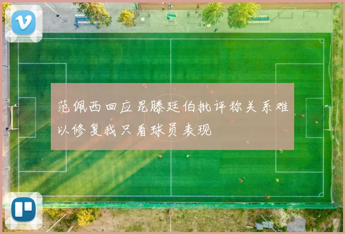 范佩西回应昆滕廷伯批评称关系难以修复我只看球员表现