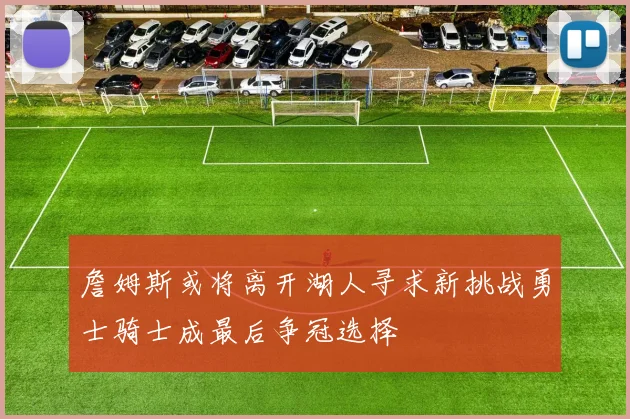 詹姆斯或将离开湖人寻求新挑战勇士骑士成最后争冠选择