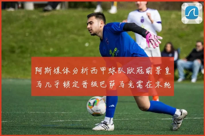 阿斯媒体分析西甲球队欧冠前景皇马几乎锁定晋级巴萨马竞需在末轮全胜