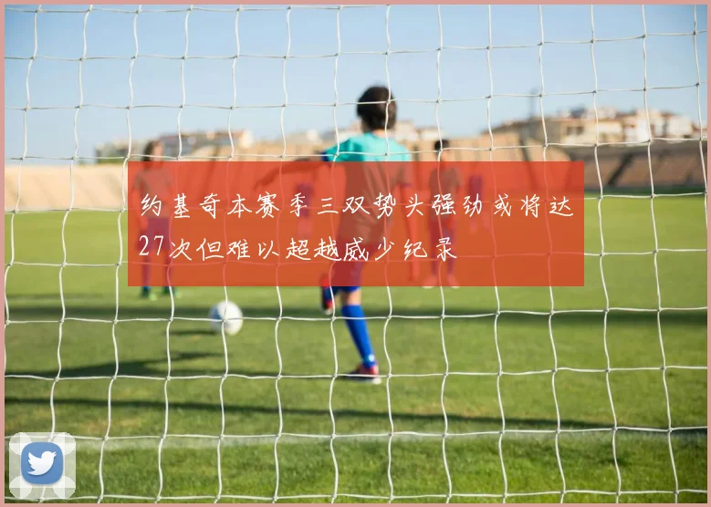 约基奇本赛季三双势头强劲或将达27次但难以超越威少纪录