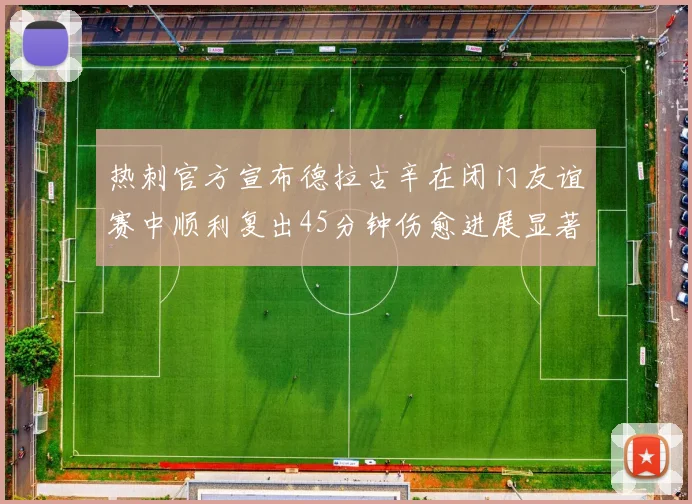 热刺官方宣布德拉古辛在闭门友谊赛中顺利复出45分钟伤愈进展显著