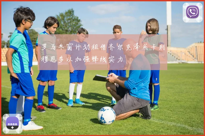 罗马冬窗计划租借齐尔克泽或卡利穆恩多以加强锋线实力