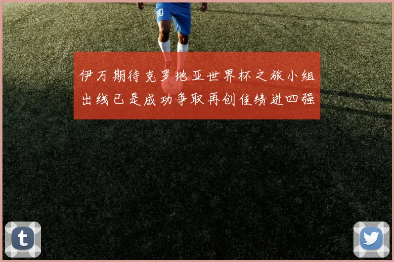 伊万期待克罗地亚世界杯之旅小组出线已是成功争取再创佳绩进四强