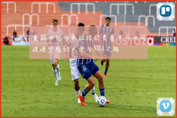 奎因回忆与弗拉格的青春岁月共同追逐梦想的大学与NBA之路
