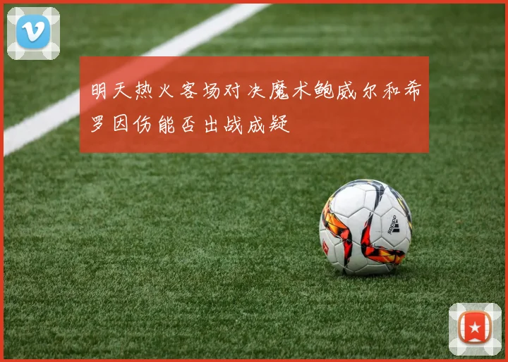 明天热火客场对决魔术鲍威尔和希罗因伤能否出战成疑
