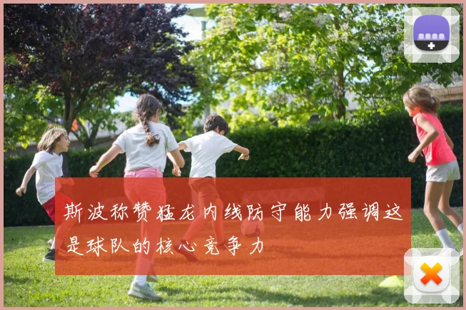 斯波称赞猛龙内线防守能力强调这是球队的核心竞争力